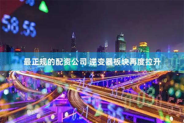 最正规的配资公司 逆变器板块再度拉升