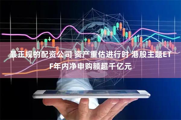 最正规的配资公司 资产重估进行时 港股主题ETF年内净申购额超千亿元