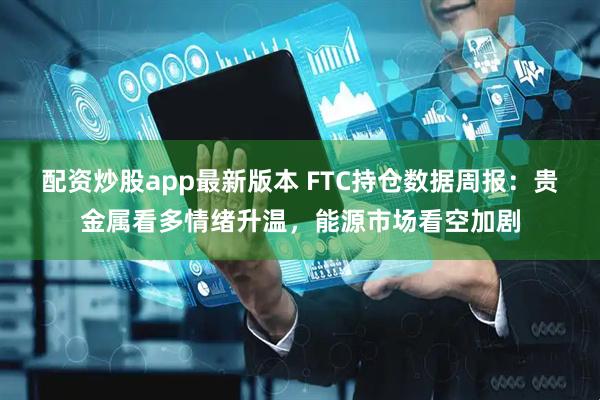 配资炒股app最新版本 FTC持仓数据周报：贵金属看多情绪升温，能源市场看空加剧