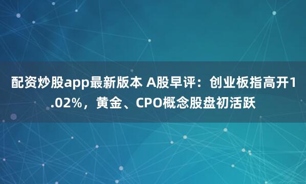 配资炒股app最新版本 A股早评：创业板指高开1.02%，黄金、CPO概念股盘初活跃