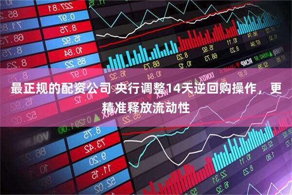 最正规的配资公司 央行调整14天逆回购操作，更精准释放流动性