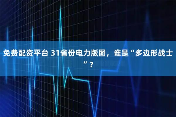 免费配资平台 31省份电力版图，谁是“多边形战士”？