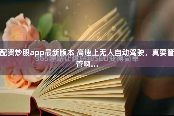 配资炒股app最新版本 高速上无人自动驾驶，真要管管啊...