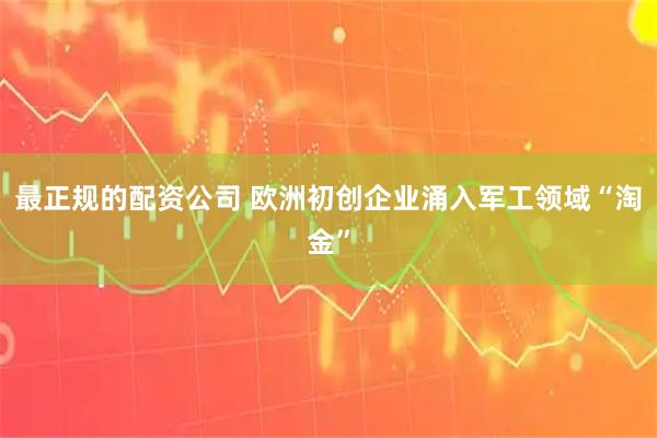 最正规的配资公司 欧洲初创企业涌入军工领域“淘金”