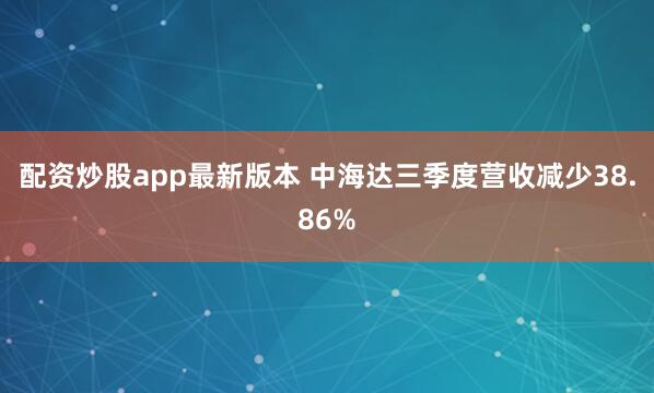 配资炒股app最新版本 中海达三季度营收减少38.86%