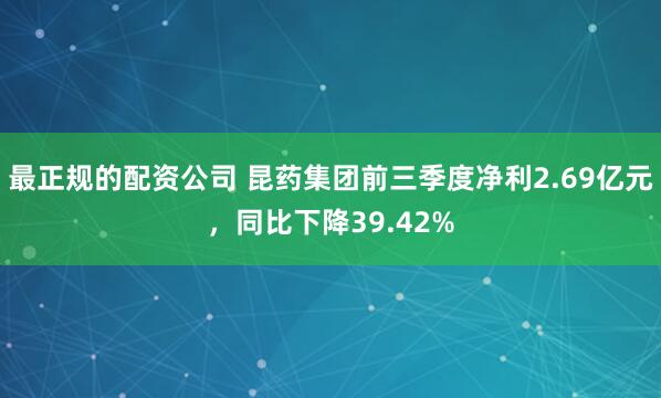 最正规的配资公司 昆药集团前三季度净利2.69亿元,同比下降39.42%