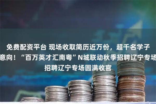 免费配资平台 现场收取简历近万份,超千名学子达成就业意向!“百万英才汇南粤”N城联动秋季招聘辽宁专场圆满收官