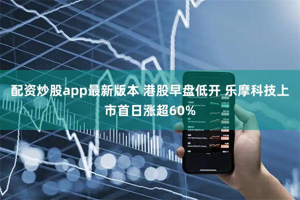 配资炒股app最新版本 港股早盘低开 乐摩科技上市首日涨超60%