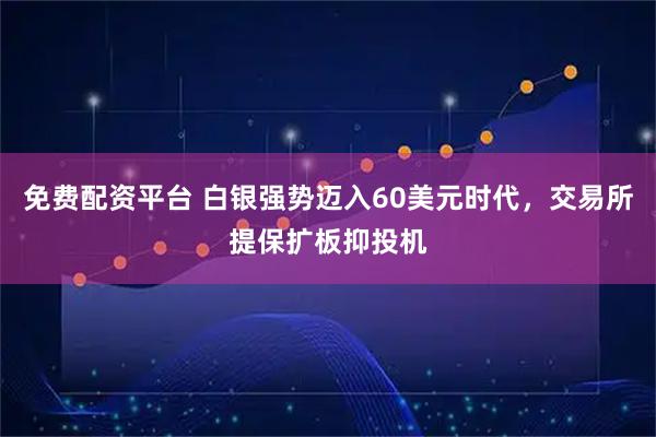 免费配资平台 白银强势迈入60美元时代，交易所提保扩板抑投机