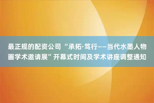 最正规的配资公司 “承拓·笃行——当代水墨人物画学术邀请展”开幕式时间及学术讲座调整通知