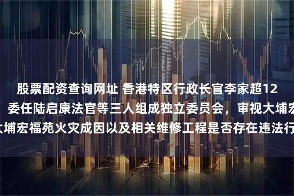 股票配资查询网址 香港特区行政长官李家超12日下午召开记者会宣布，委任陆启康法官等三人组成独立委员会，审视大埔宏福苑火灾成因以及相关维修工程是否存在违法行为，9个月内完成报告