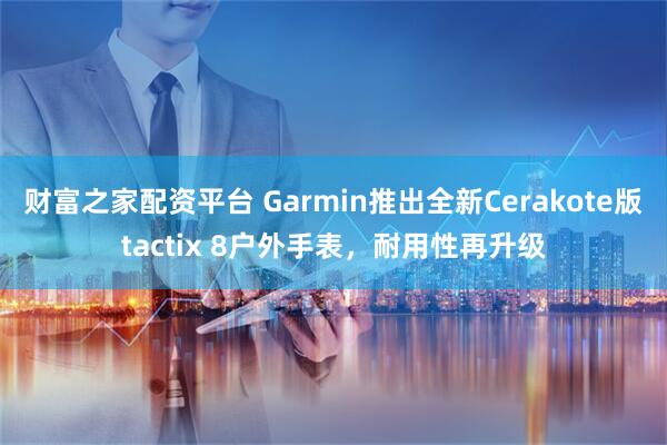 财富之家配资平台 Garmin推出全新Cerakote版tactix 8户外手表，耐用性再升级