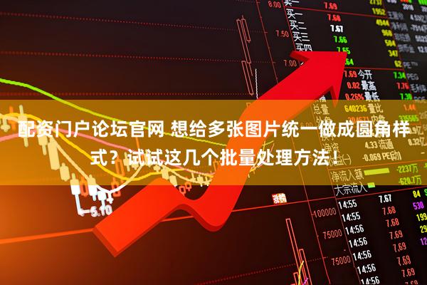 配资门户论坛官网 想给多张图片统一做成圆角样式？试试这几个批量处理方法！