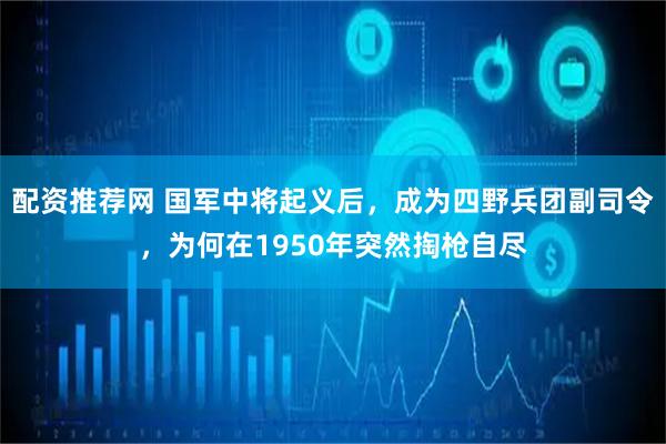 配资推荐网 国军中将起义后，成为四野兵团副司令，为何在1950年突然掏枪自尽