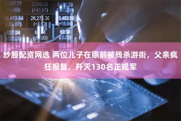 炒股配资网选 两位儿子在眼前被残杀游街，父亲疯狂报复，歼灭130名正规军