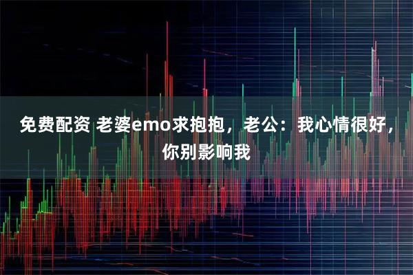 免费配资 老婆emo求抱抱，老公：我心情很好，你别影响我