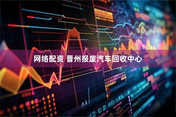 网络配资 晋州报废汽车回收中心