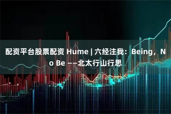 配资平台股票配资 Hume | 六经注我：Being，No Be ——北太行山行思