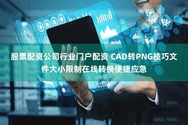 股票配资公司行业门户配资 CAD转PNG技巧文件大小限制在线转换便捷应急