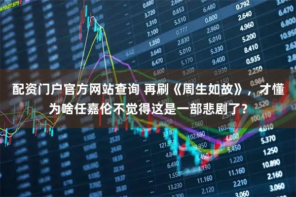 配资门户官方网站查询 再刷《周生如故》，才懂为啥任嘉伦不觉得这是一部悲剧了？