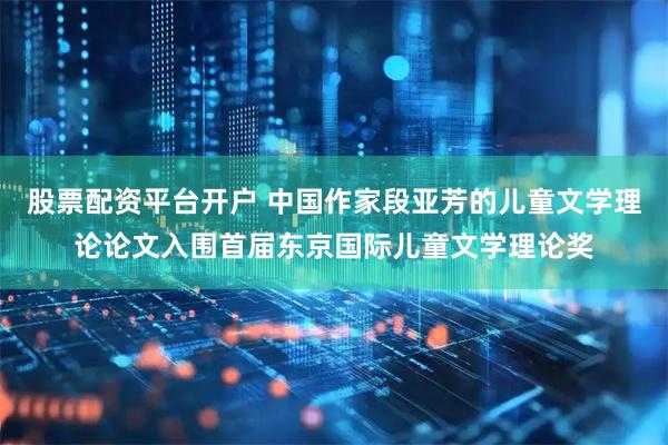 股票配资平台开户 中国作家段亚芳的儿童文学理论论文入围首届东京国际儿童文学理论奖