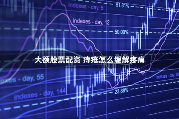 大额股票配资 痔疮怎么缓解疼痛