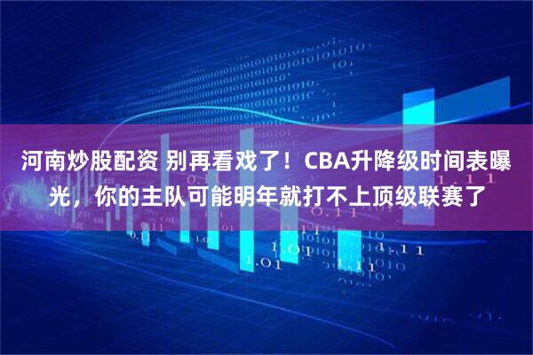 河南炒股配资 别再看戏了！CBA升降级时间表曝光，你的主队可能明年就打不上顶级联赛了