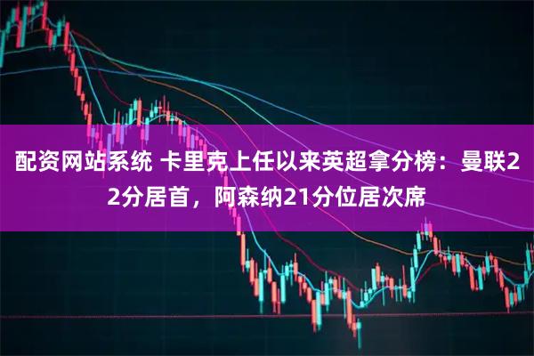 配资网站系统 卡里克上任以来英超拿分榜：曼联22分居首，阿森纳21分位居次席