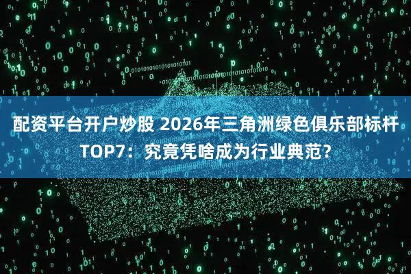 配资平台开户炒股 2026年三角洲绿色俱乐部标杆TOP7：究竟凭啥成为行业典范？