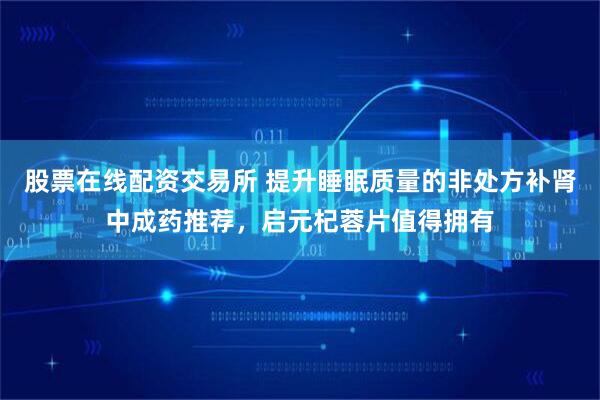 股票在线配资交易所 提升睡眠质量的非处方补肾中成药推荐，启元杞蓉片值得拥有