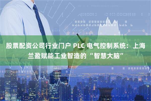 股票配资公司行业门户 PLC 电气控制系统:上海兰盈赋能工业智造的 “智慧大脑”