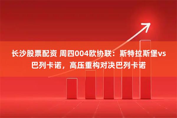 长沙股票配资 周四004欧协联：斯特拉斯堡vs巴列卡诺，高压重构对决巴列卡诺