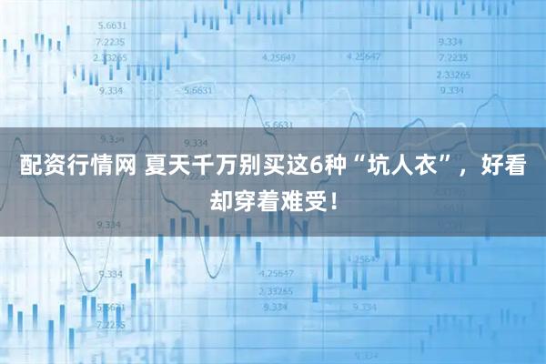配资行情网 夏天千万别买这6种“坑人衣”，好看却穿着难受！