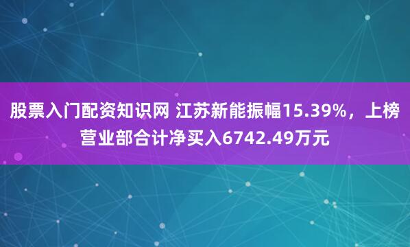 股票入门配资知识网 江苏新能振幅15.39%，上榜营业部合计净买入6742.49万元