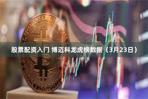股票配资入门 博迈科龙虎榜数据（3月23日）