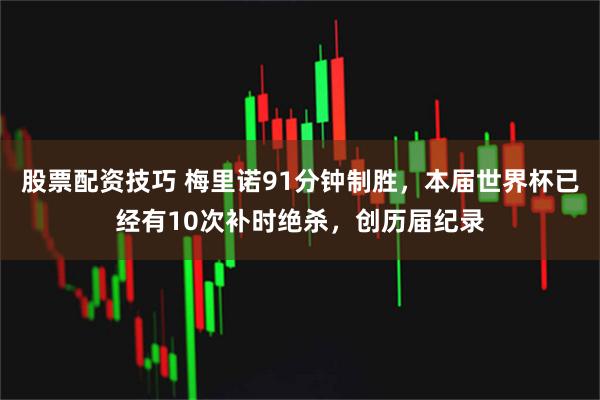 股票配资技巧 梅里诺91分钟制胜，本届世界杯已经有10次补时绝杀，创历届纪录