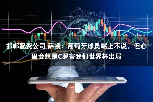 邯郸配资公司 萨顿：葡萄牙球员嘴上不说，但心里会想是C罗害我们世界杯出局