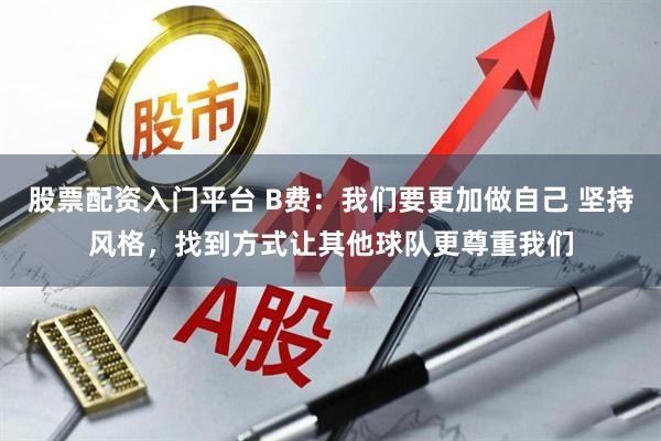 股票配资入门平台 B费:我们要更加做自己 坚持风格,找到方式让其他球队更尊重我们