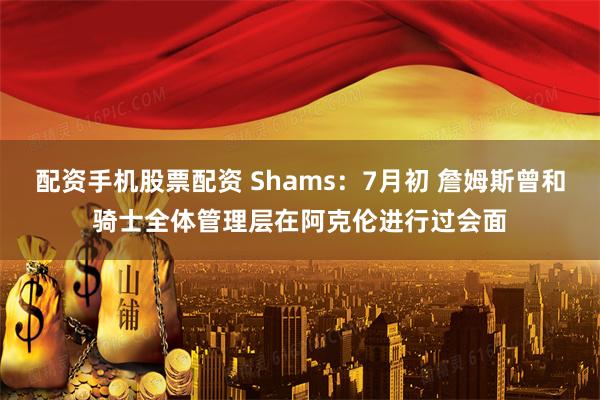 配资手机股票配资 Shams:7月初 詹姆斯曾和骑士全体管理层在阿克伦进行过会面