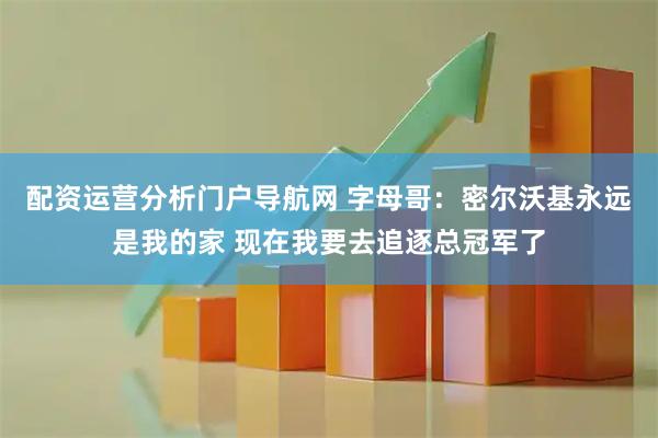 配资运营分析门户导航网 字母哥：密尔沃基永远是我的家 现在我要去追逐总冠军了